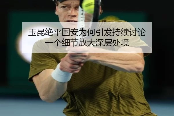 玉昆绝平国安为何引发持续讨论 一个细节放大深层处境